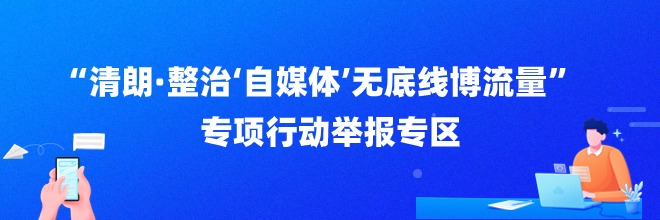 “清朗·整治‘自媒体’无底线博流量”专项行动举报专区